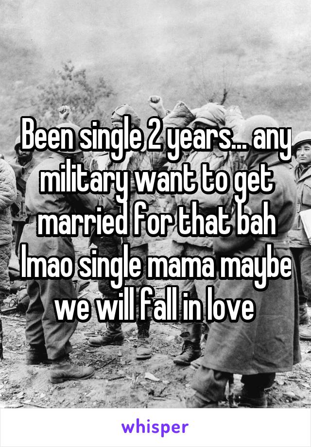 Been single 2 years... any military want to get married for that bah lmao single mama maybe we will fall in love 