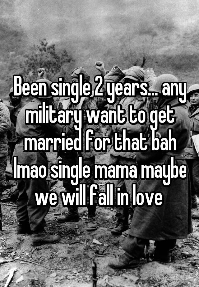 Been single 2 years... any military want to get married for that bah lmao single mama maybe we will fall in love 