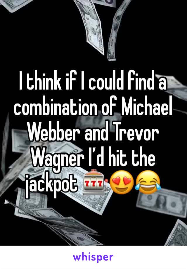 I think if I could find a combination of Michael Webber and Trevor Wagner I’d hit the jackpot 🎰😍😂