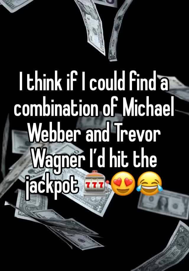 I think if I could find a combination of Michael Webber and Trevor Wagner I’d hit the jackpot 🎰😍😂