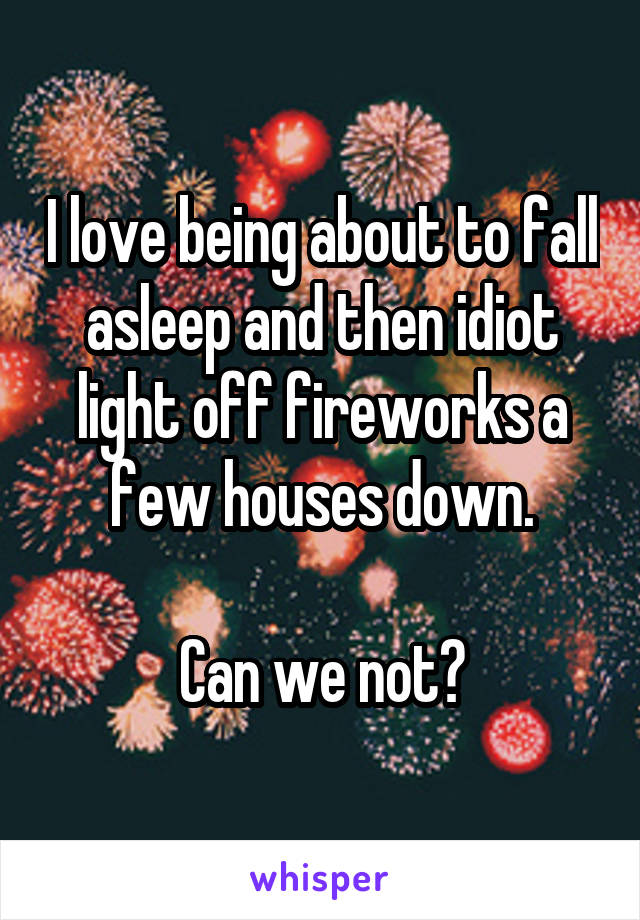 I love being about to fall asleep and then idiot light off fireworks a few houses down.

Can we not?