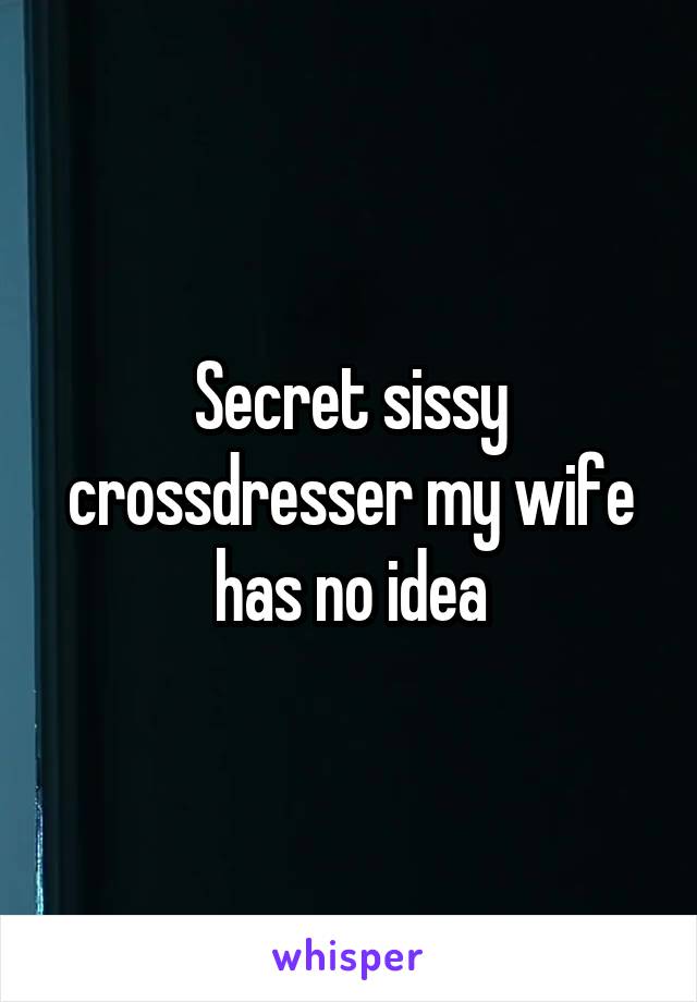 Secret sissy crossdresser my wife has no idea