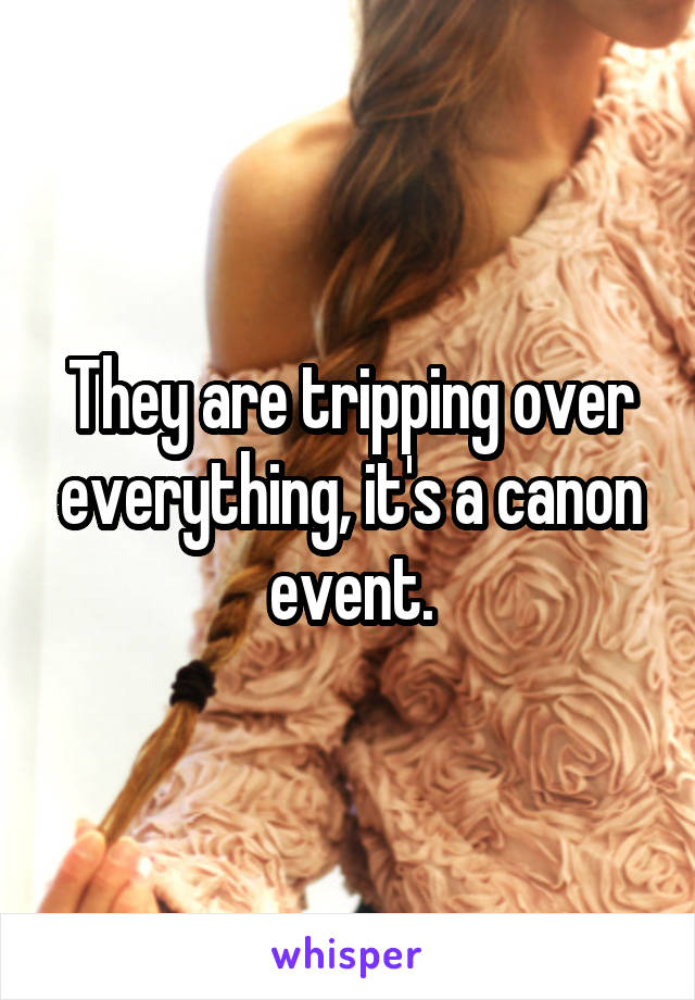 They are tripping over everything, it's a canon event.