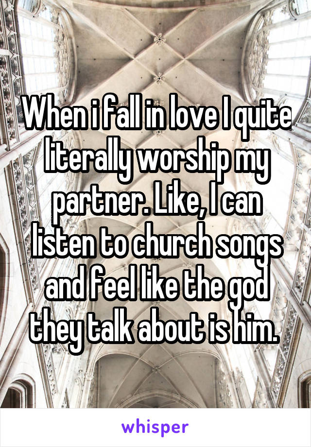 When i fall in love I quite literally worship my partner. Like, I can listen to church songs and feel like the god they talk about is him. 