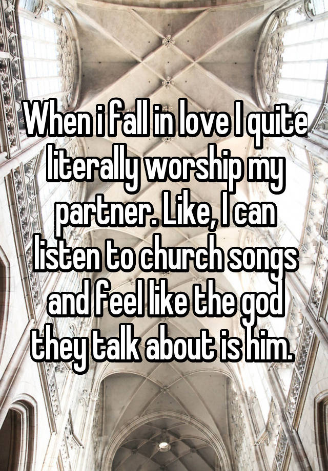 When i fall in love I quite literally worship my partner. Like, I can listen to church songs and feel like the god they talk about is him. 