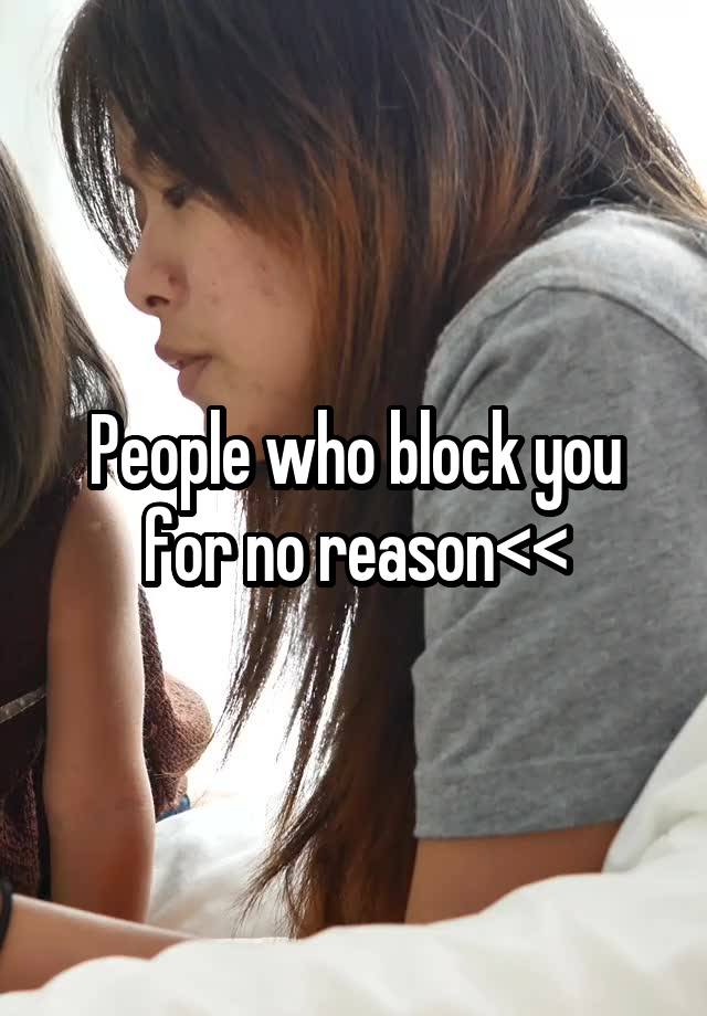 People who block you for no reason<<