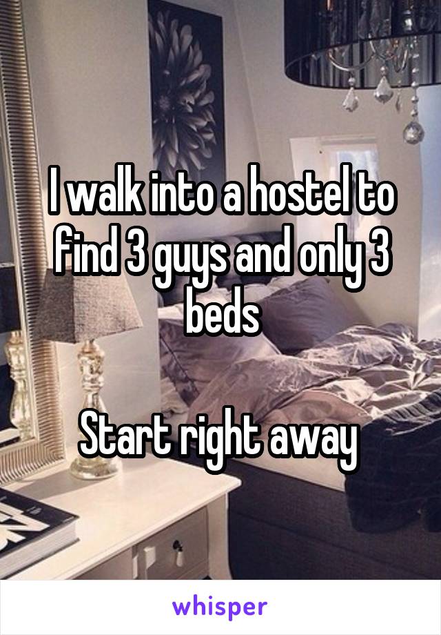I walk into a hostel to find 3 guys and only 3 beds

Start right away 