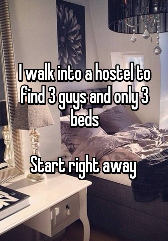 I walk into a hostel to find 3 guys and only 3 beds

Start right away 