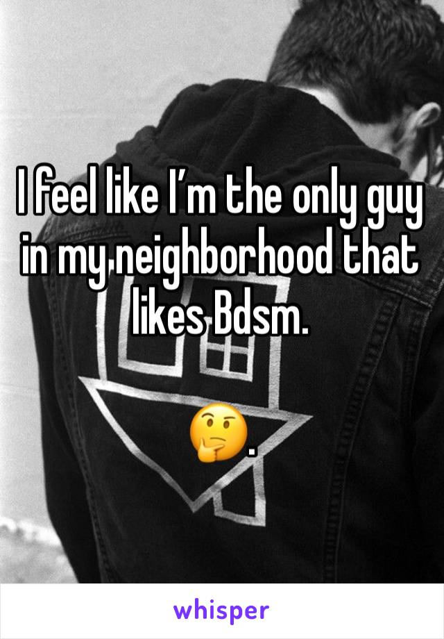 I feel like I’m the only guy in my neighborhood that likes Bdsm. 

🤔.