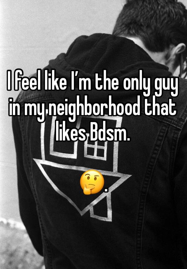 I feel like I’m the only guy in my neighborhood that likes Bdsm. 

🤔.