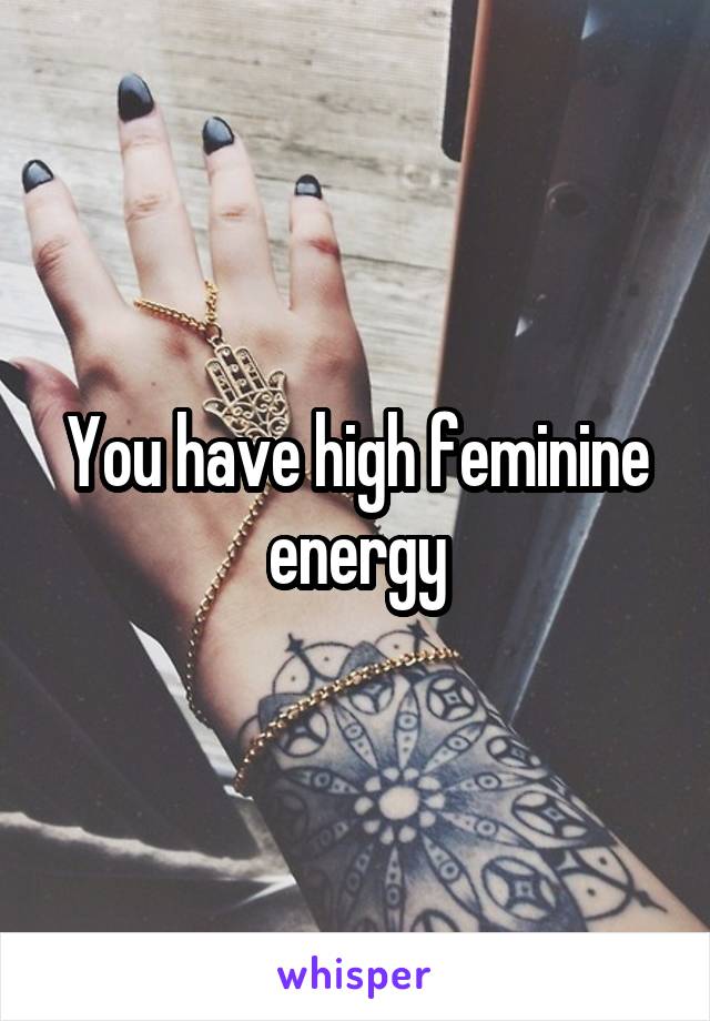 You have high feminine energy