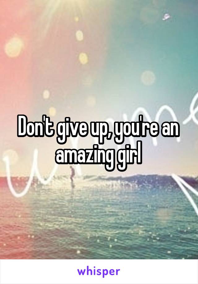 Don't give up, you're an  amazing girl 