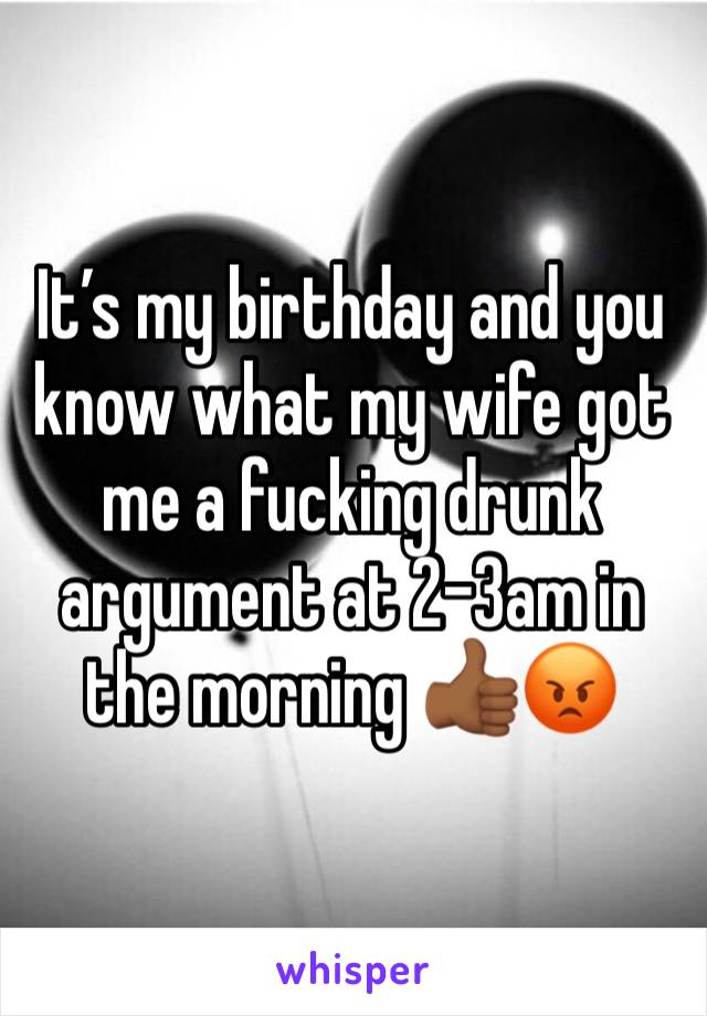 It’s my birthday and you know what my wife got me a fucking drunk argument at 2-3am in the morning 👍🏾😡