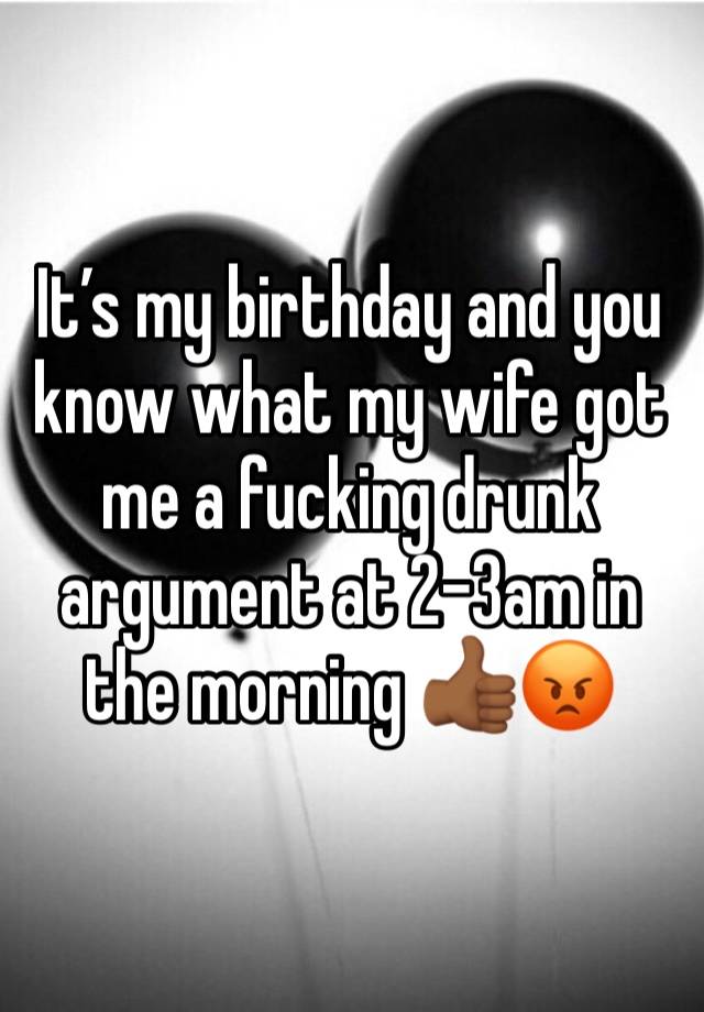 It’s my birthday and you know what my wife got me a fucking drunk argument at 2-3am in the morning 👍🏾😡