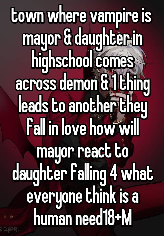 town where vampire is  mayor & daughter in highschool comes across demon & 1 thing leads to another they fall in love how will mayor react to daughter falling 4 what everyone think is a human need18+M