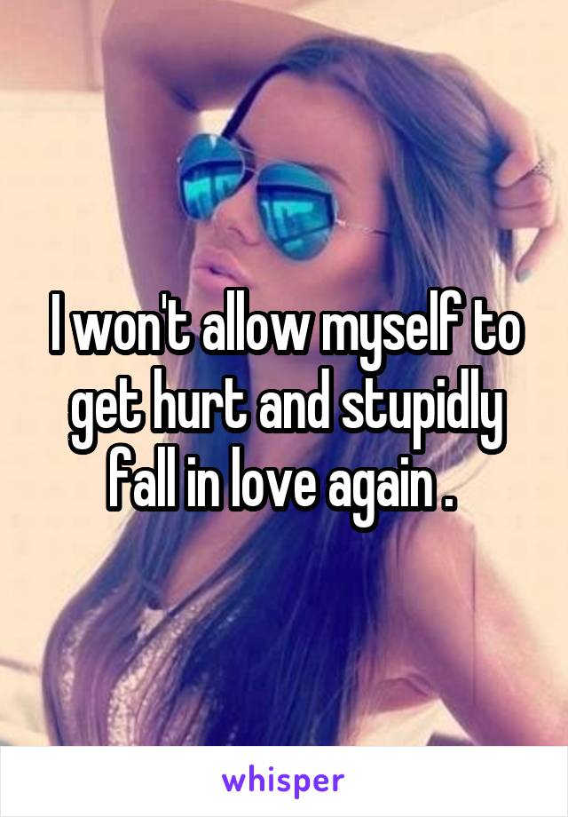 I won't allow myself to get hurt and stupidly fall in love again . 