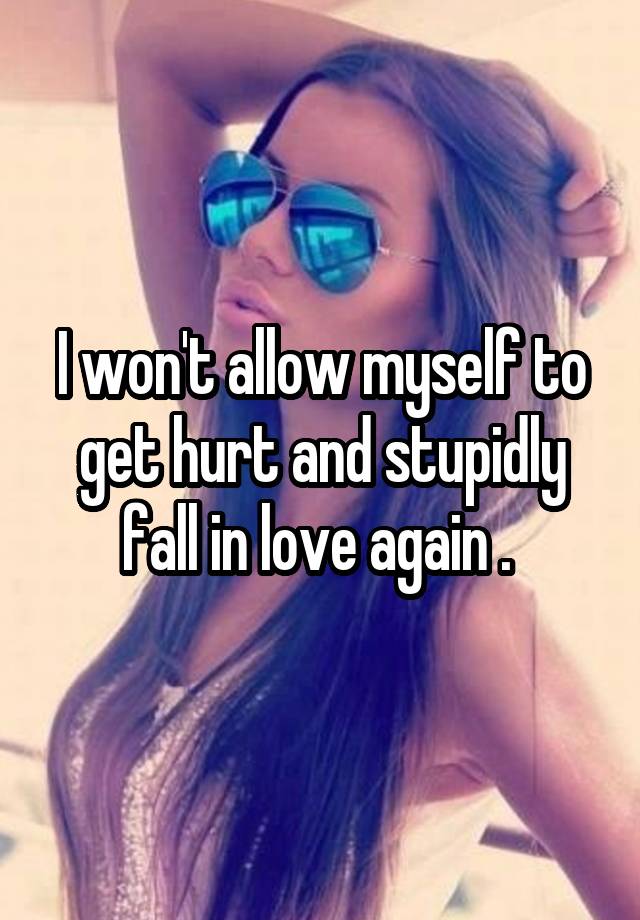 I won't allow myself to get hurt and stupidly fall in love again . 