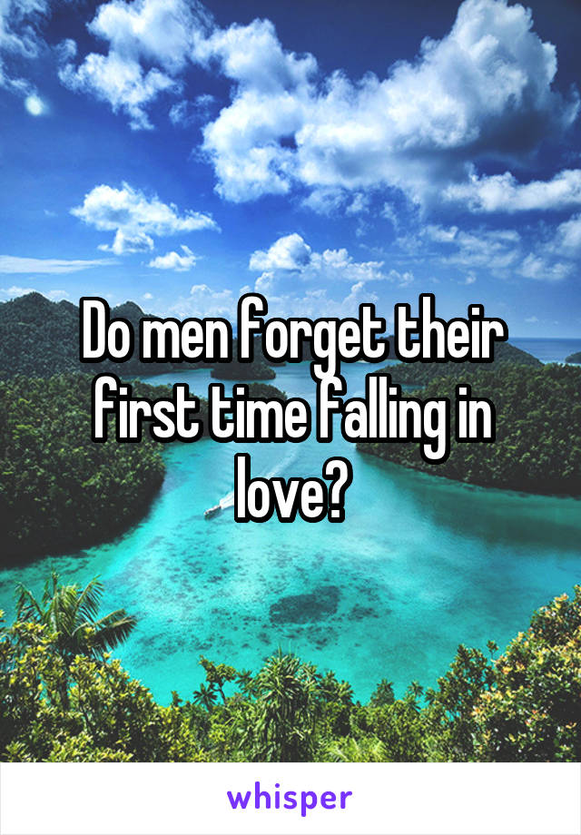 Do men forget their first time falling in love?