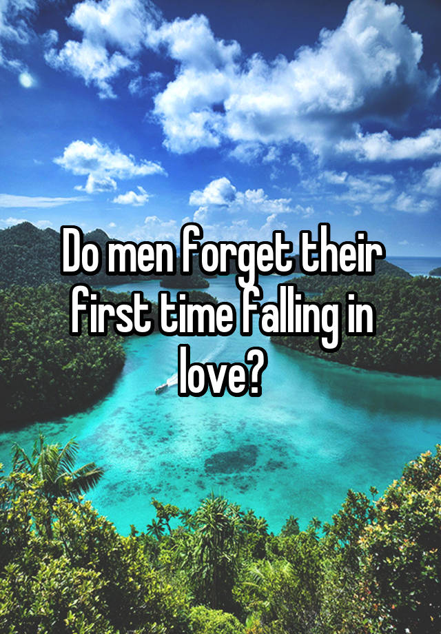 Do men forget their first time falling in love?