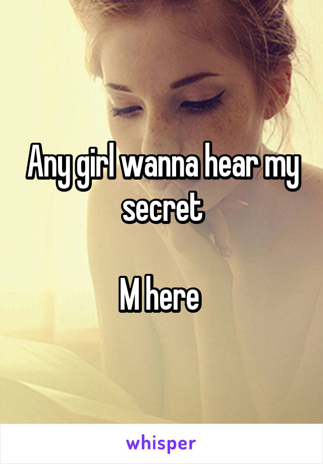 Any girl wanna hear my secret

M here 