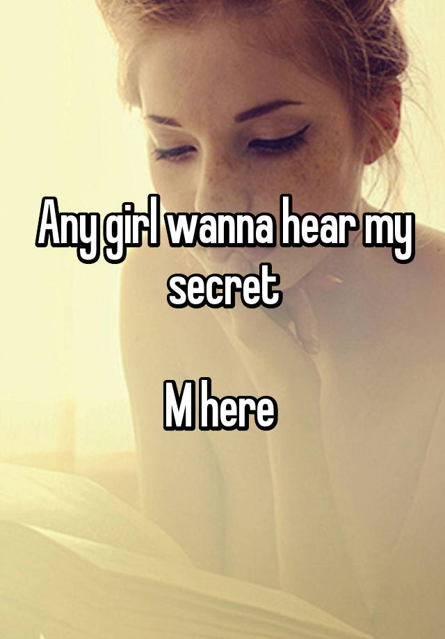 Any girl wanna hear my secret

M here 