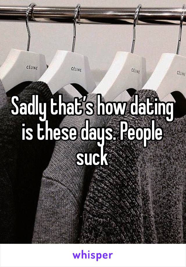 Sadly that’s how dating is these days. People suck 