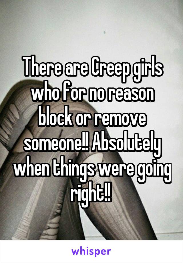 There are Creep girls who for no reason block or remove someone!! Absolutely when things were going right!! 