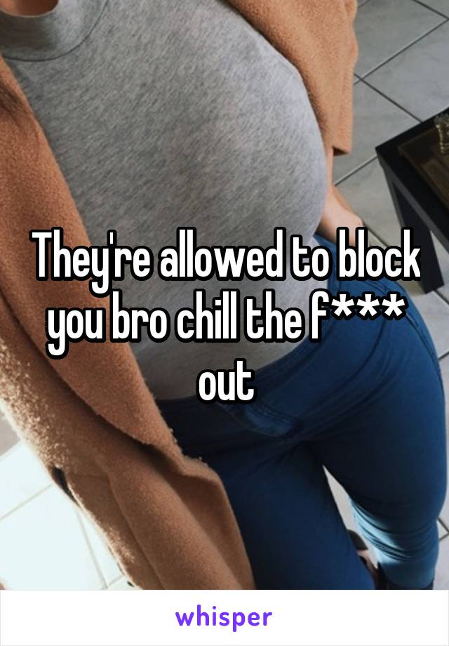 They're allowed to block you bro chill the f*** out