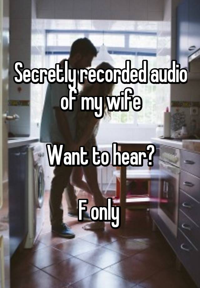 Secretly recorded audio of my wife

Want to hear?

F only 