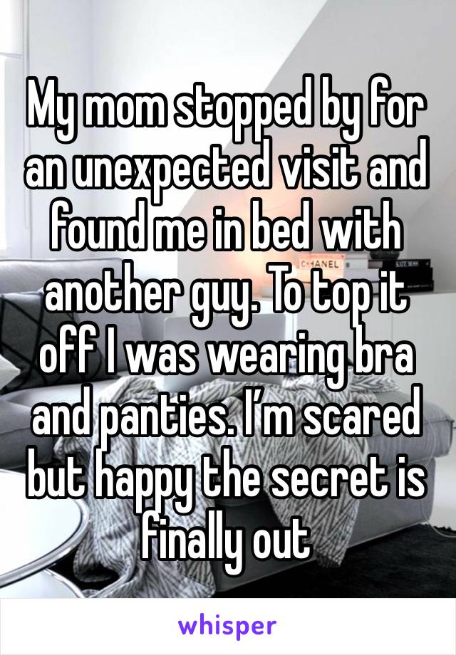 My mom stopped by for an unexpected visit and found me in bed with another guy. To top it off I was wearing bra and panties. I’m scared but happy the secret is finally out 