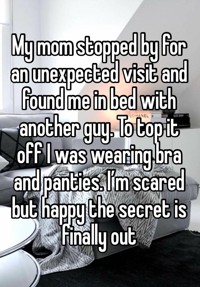 My mom stopped by for an unexpected visit and found me in bed with another guy. To top it off I was wearing bra and panties. I’m scared but happy the secret is finally out 