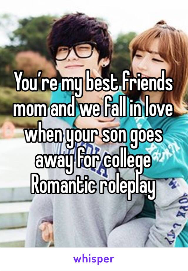 You’re my best friends mom and we fall in love when your son goes away for college
Romantic roleplay 