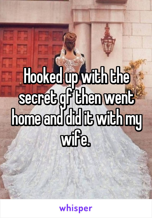 Hooked up with the secret gf then went home and did it with my wife. 