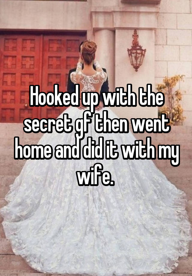 Hooked up with the secret gf then went home and did it with my wife. 