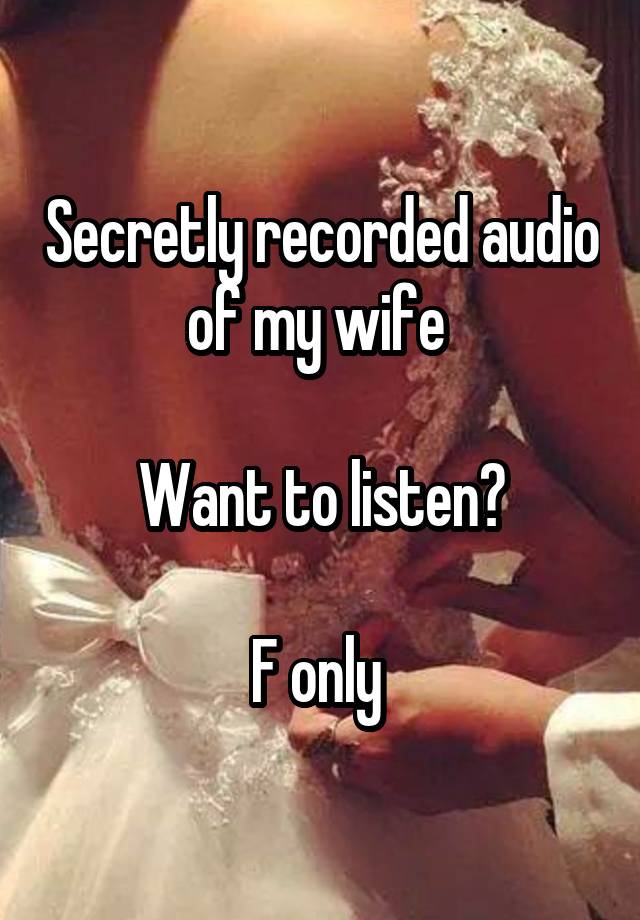 Secretly recorded audio of my wife 

Want to listen?

F only 