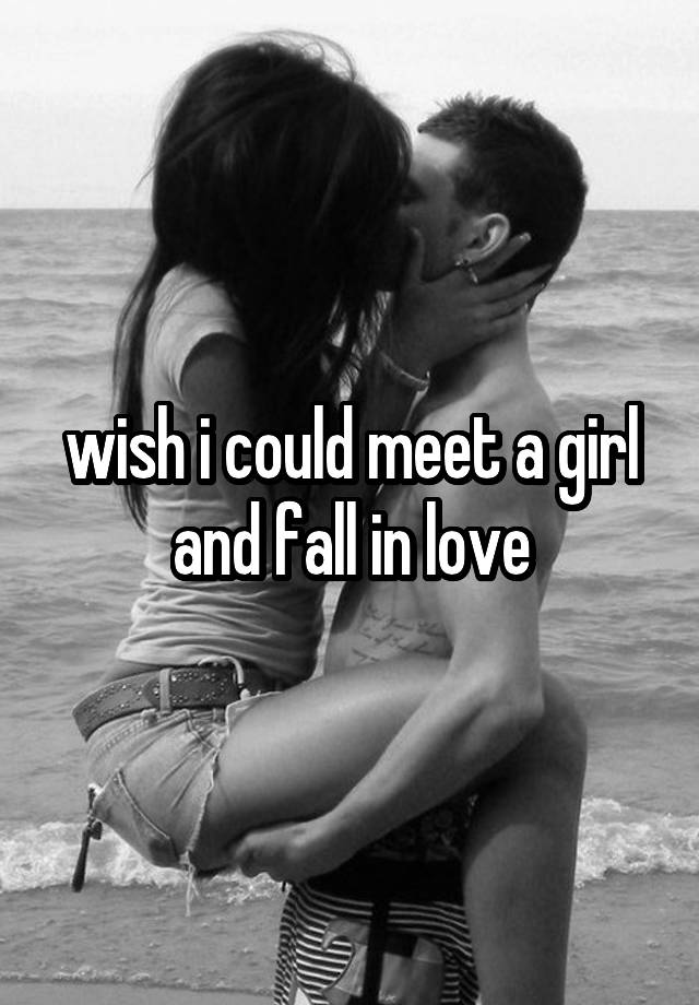 wish i could meet a girl and fall in love