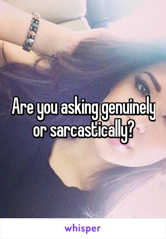 Are you asking genuinely or sarcastically?