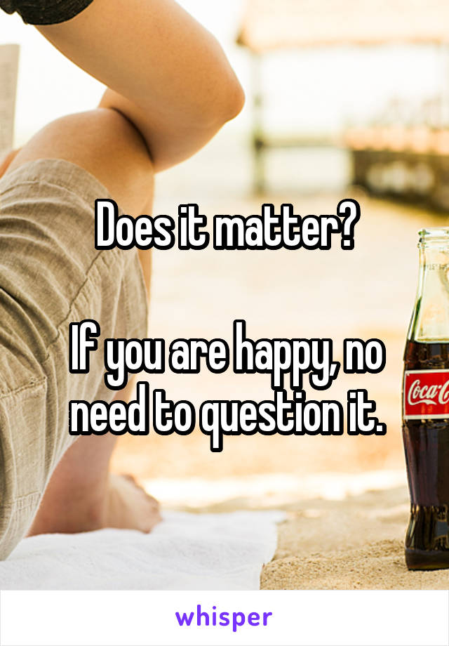 Does it matter?

If you are happy, no need to question it.