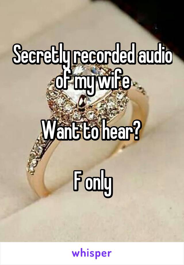 Secretly recorded audio of my wife

Want to hear? 

F only
