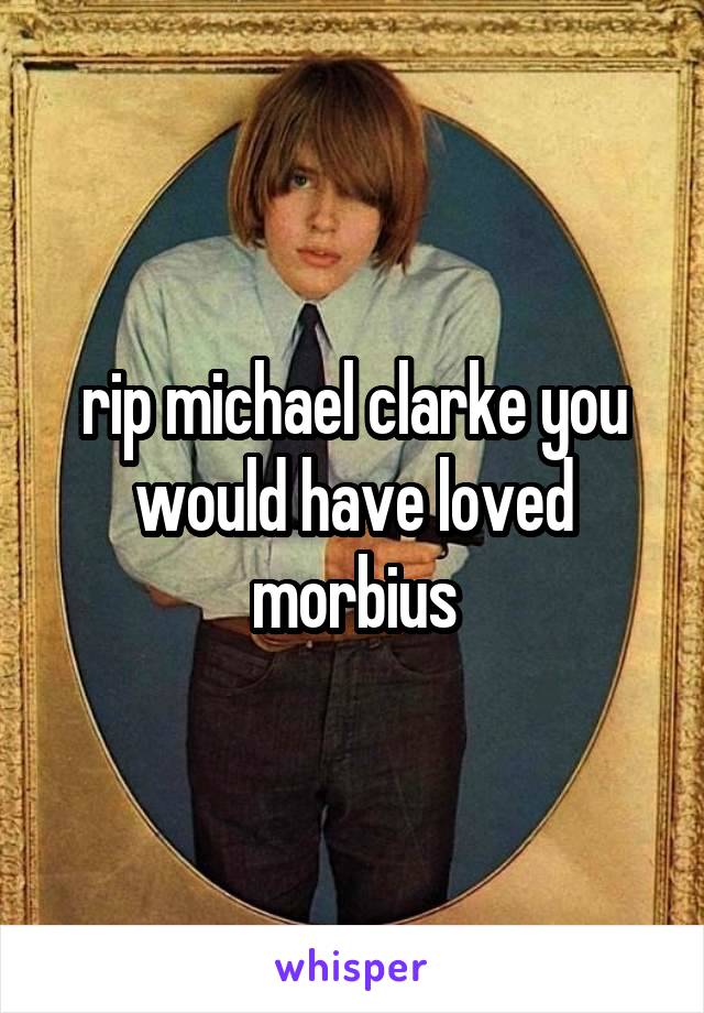 rip michael clarke you would have loved morbius