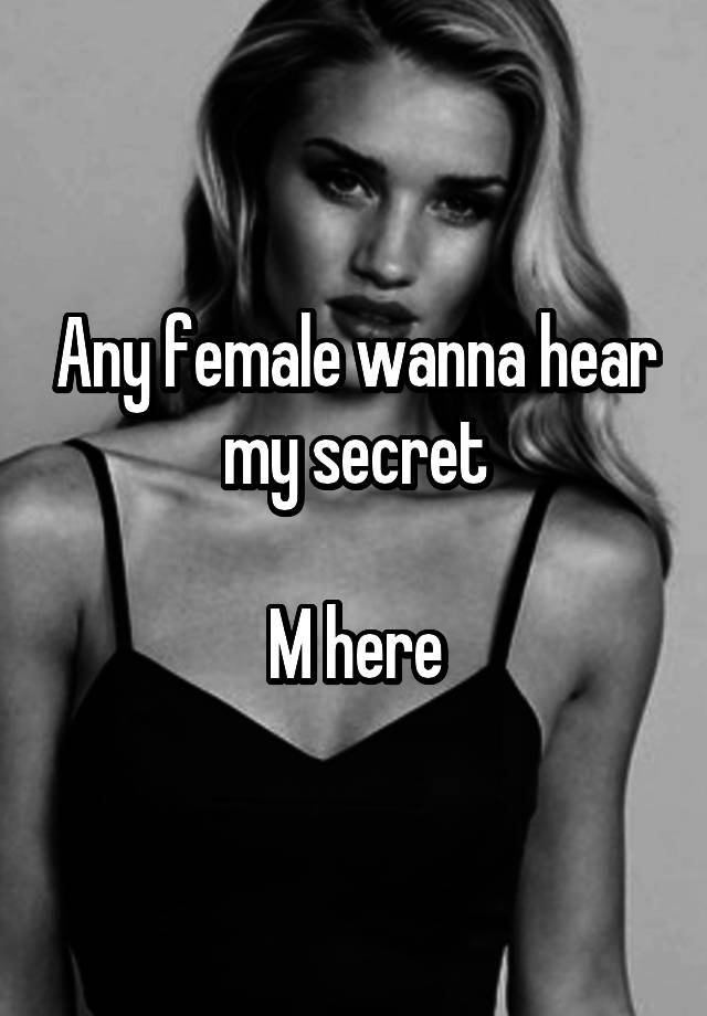 Any female wanna hear my secret

M here