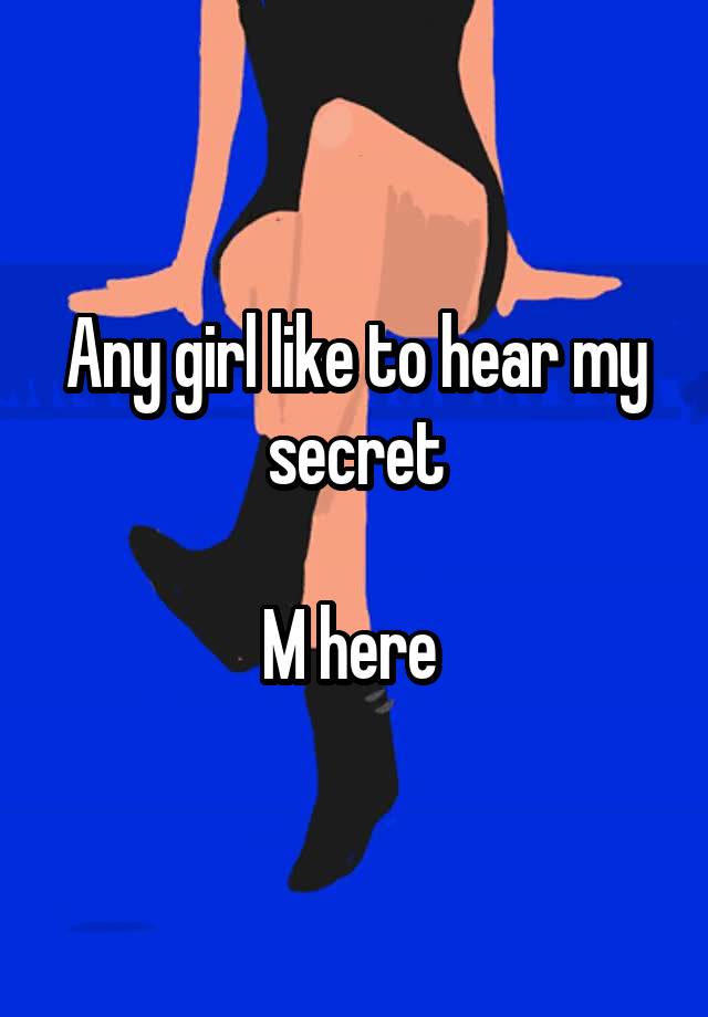 Any girl like to hear my secret

M here 