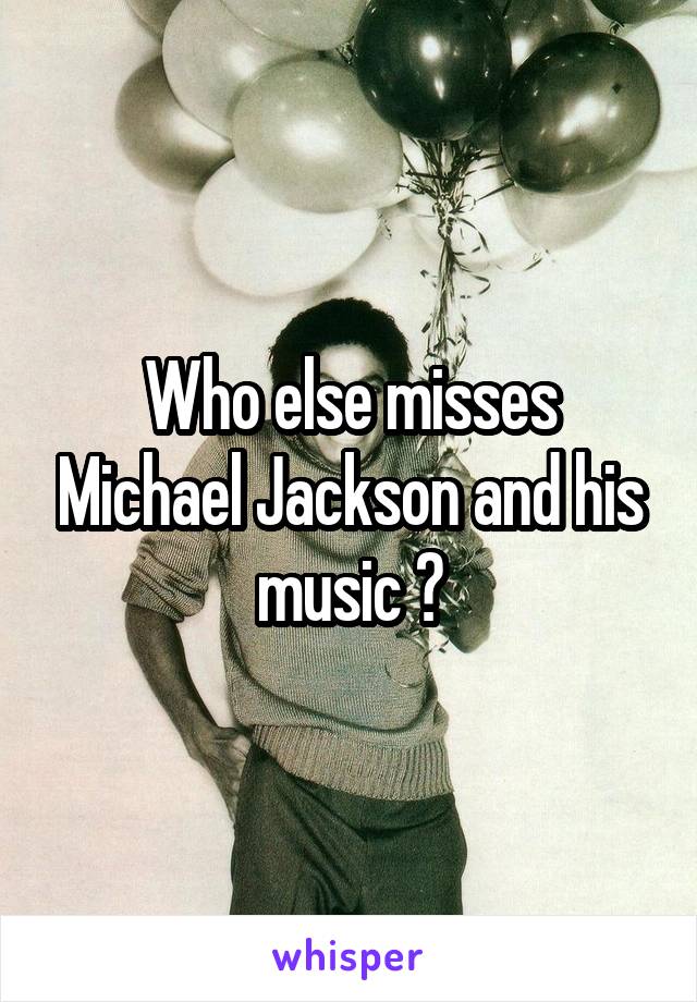  Who else misses Michael Jackson and his music ?