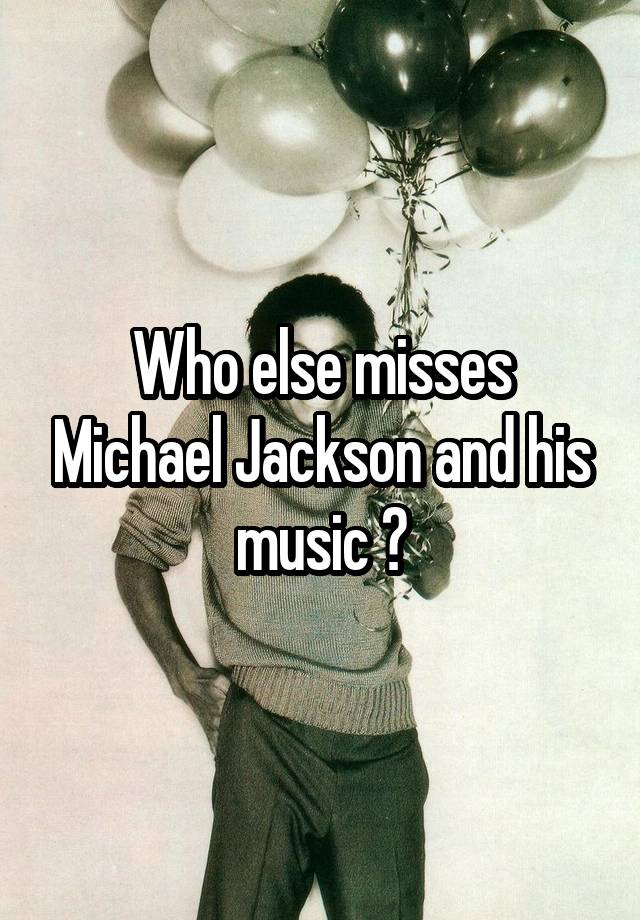  Who else misses Michael Jackson and his music ?