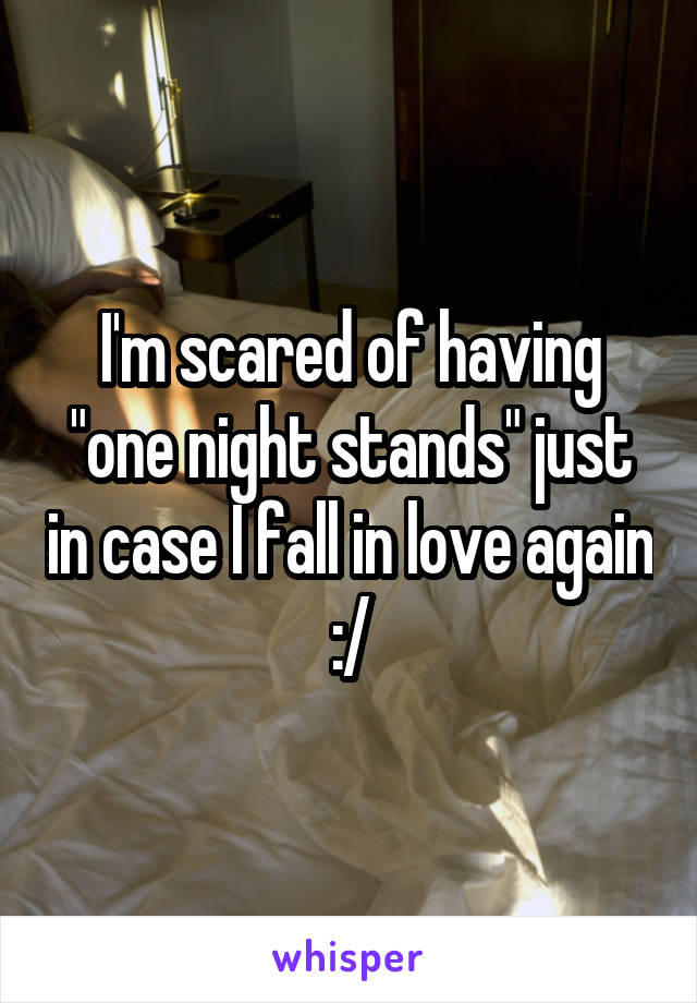 I'm scared of having "one night stands" just in case I fall in love again :/