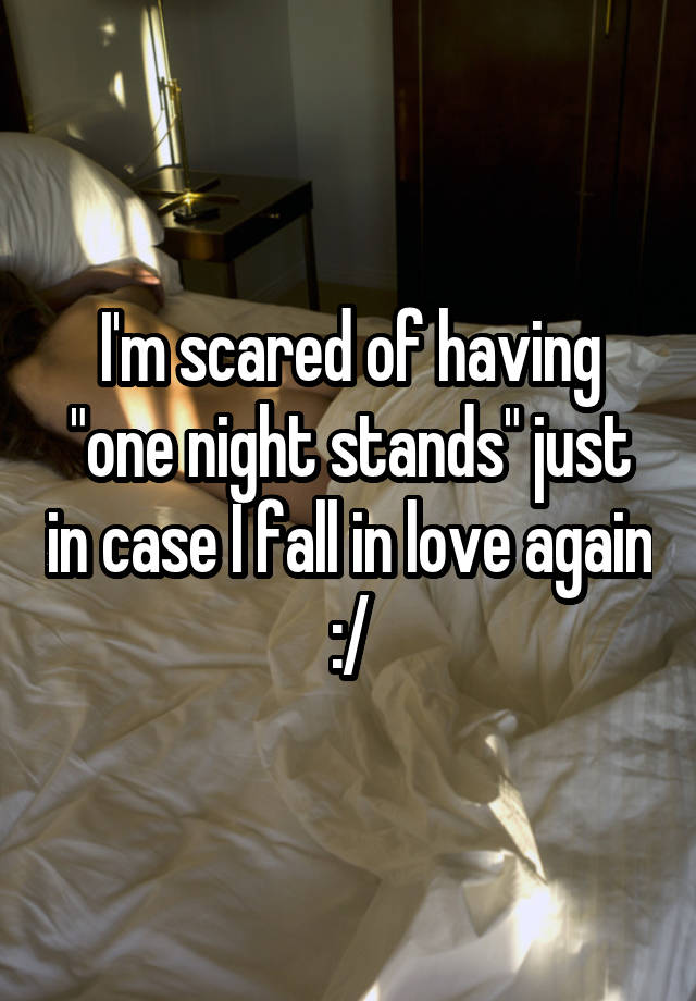 I'm scared of having "one night stands" just in case I fall in love again :/