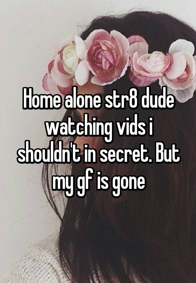 Home alone str8 dude watching vids i shouldn't in secret. But my gf is gone