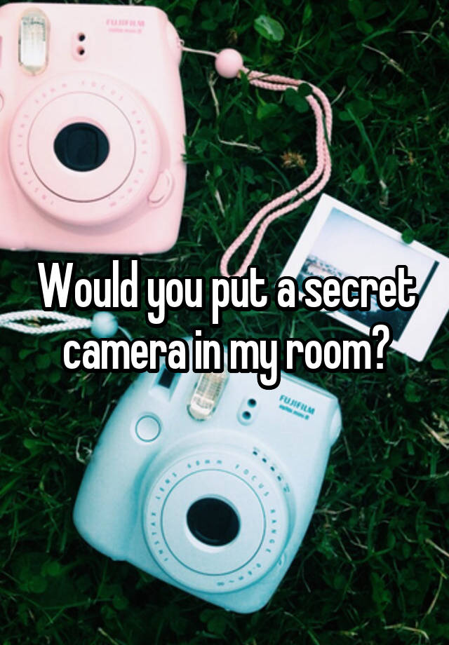 Would you put a secret camera in my room?