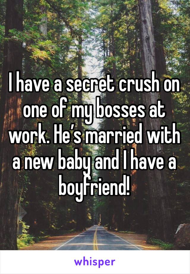 I have a secret crush on one of my bosses at work. He’s married with a new baby and I have a boyfriend!