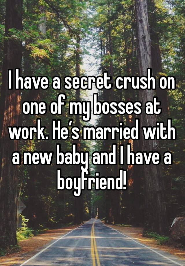 I have a secret crush on one of my bosses at work. He’s married with a new baby and I have a boyfriend!